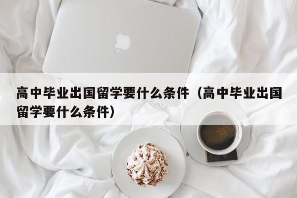 高中毕业出国留学要什么条件（高中毕业出国留学要什么条件）