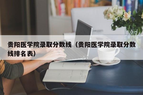 贵阳医学院录取分数线（贵阳医学院录取分数线排名表）