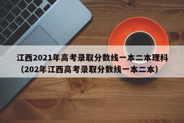 江西2021年高考录取分数线一本二本理科（202年江西高考录取分数线一本二本）