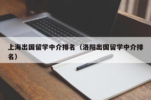 上海出国留学中介排名（洛阳出国留学中介排名）