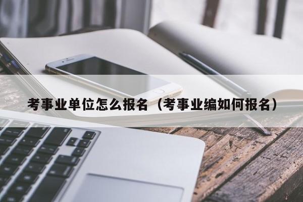 考事业单位怎么报名（考事业编如何报名）