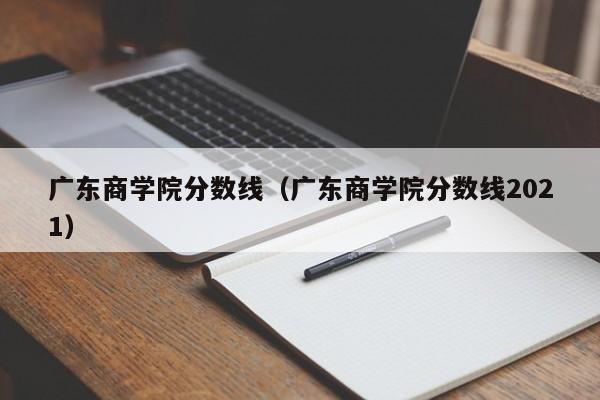 广东商学院分数线（广东商学院分数线2021）