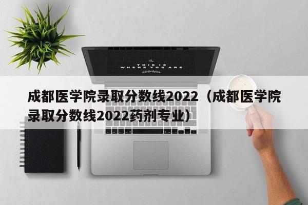 成都医学院录取分数线2022（成都医学院录取分数线2022药剂专业）