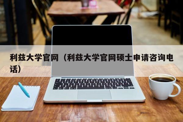 利兹大学官网（利兹大学官网硕士申请咨询电话）