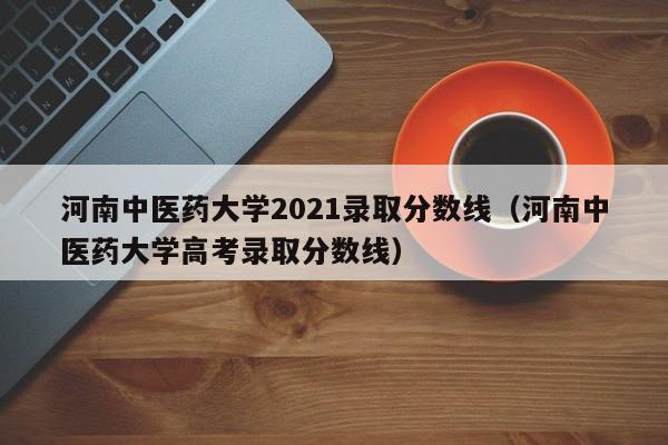 河南中医药大学2021录取分数线（河南中医药大学高考录取分数线）