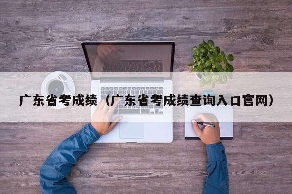 广东省考成绩（广东省考成绩查询入口官网）