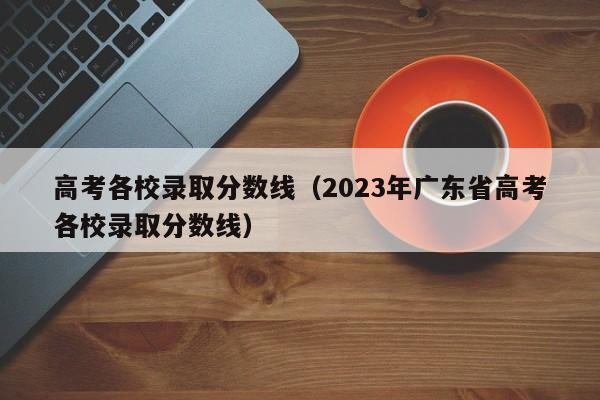 高考各校录取分数线（2023年广东省高考各校录取分数线）