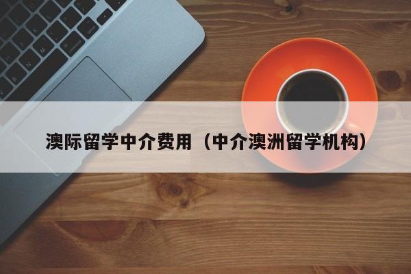 澳际留学中介费用（中介澳洲留学机构）