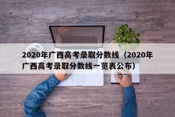 2020年广西高考录取分数线（2020年广西高考录取分数线一览表公布）