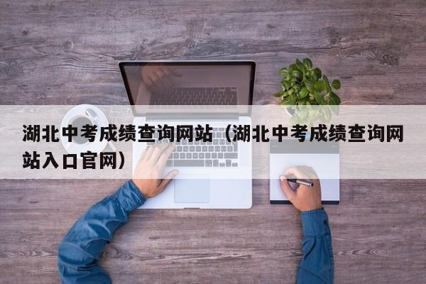 湖北中考成绩查询网站（湖北中考成绩查询网站入口官网）