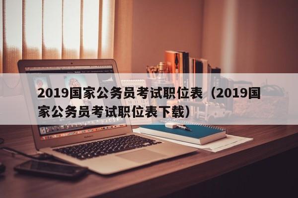 2019国家公务员考试职位表（2019国家公务员考试职位表下载）