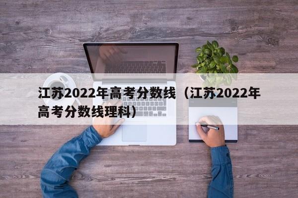 江苏2022年高考分数线（江苏2022年高考分数线理科）