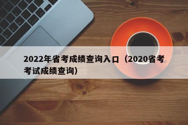 2022年省考成绩查询入口（2020省考考试成绩查询）