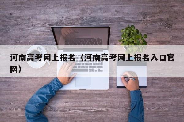 河南高考网上报名（河南高考网上报名入口官网）