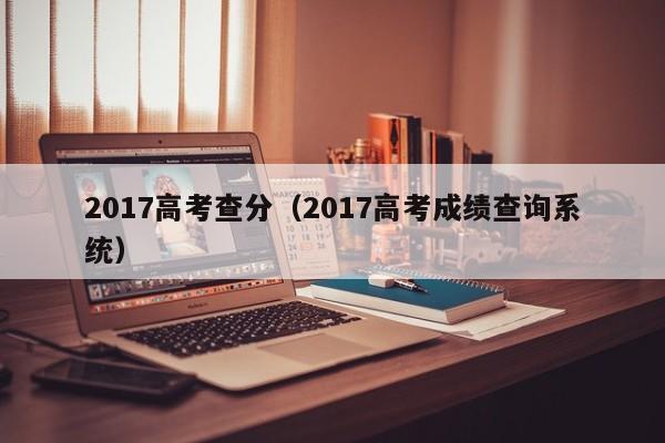 2017高考查分（2017高考成绩查询系统）