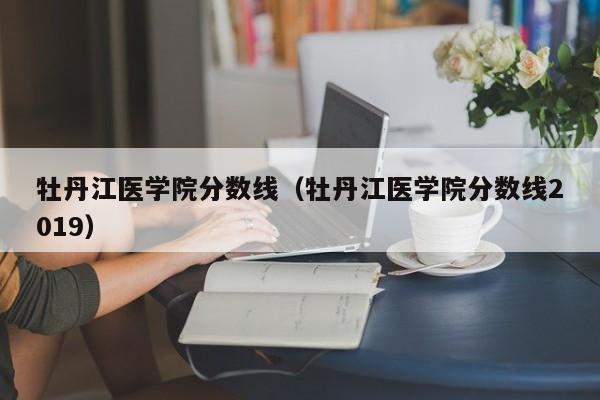 牡丹江医学院分数线（牡丹江医学院分数线2019）