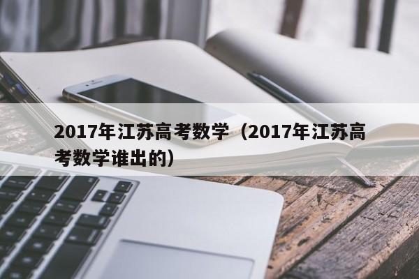 2017年江苏高考数学（2017年江苏高考数学谁出的）