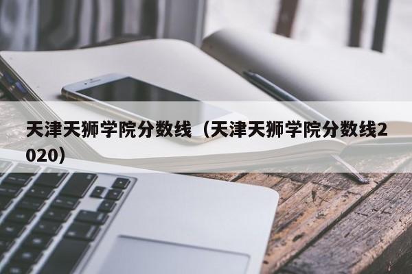 天津天狮学院分数线（天津天狮学院分数线2020）