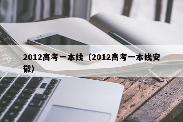 2012高考一本线（2012高考一本线安徽）