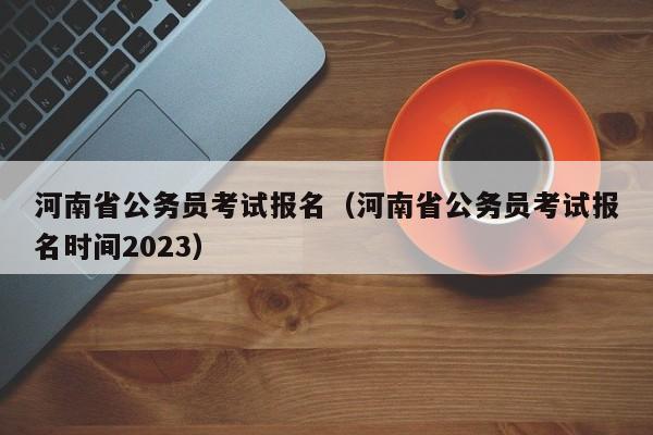 河南省公务员考试报名（河南省公务员考试报名时间2023）