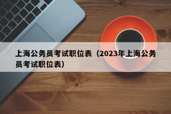 上海公务员考试职位表（2023年上海公务员考试职位表）