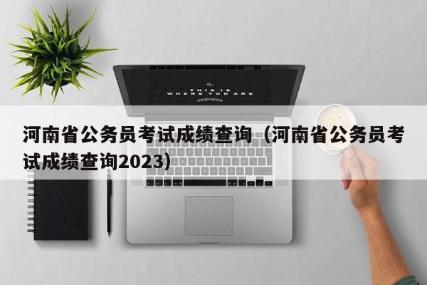 河南省公务员考试成绩查询（河南省公务员考试成绩查询2023）