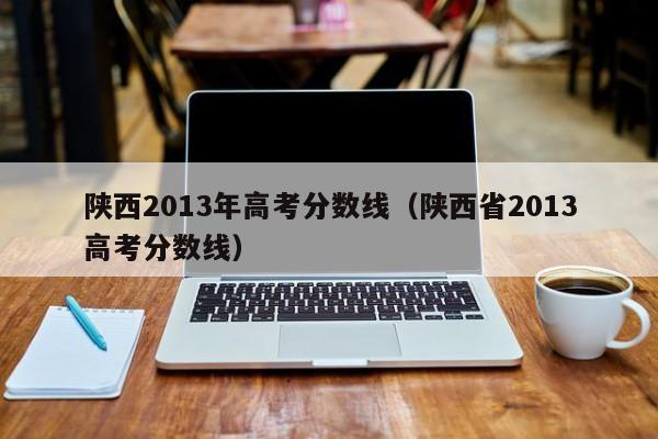 陕西2013年高考分数线（陕西省2013高考分数线）