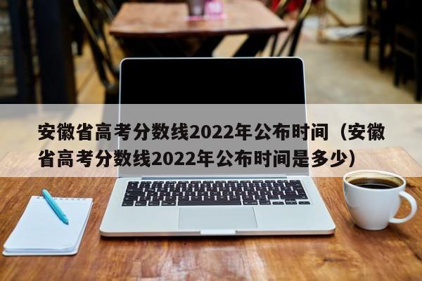 安徽省高考分数线2022年公布时间（安徽省高考分数线2022年公布时间是多少）