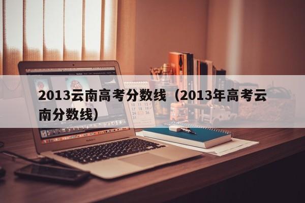 2013云南高考分数线（2013年高考云南分数线）