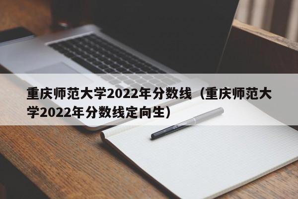 重庆师范大学2022年分数线（重庆师范大学2022年分数线定向生）