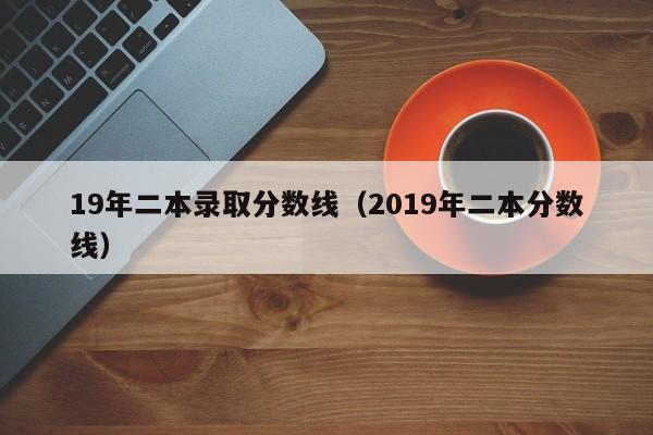 19年二本录取分数线（2019年二本分数线）