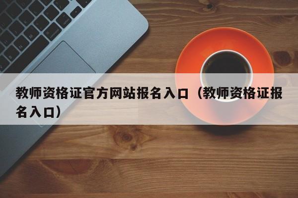 教师资格证官方网站报名入口（教师资格证报名入口）