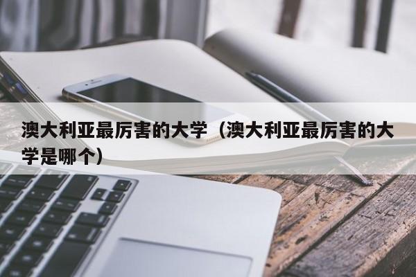 澳大利亚最厉害的大学（澳大利亚最厉害的大学是哪个）