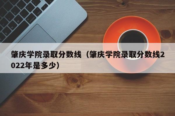 肇庆学院录取分数线（肇庆学院录取分数线2022年是多少）