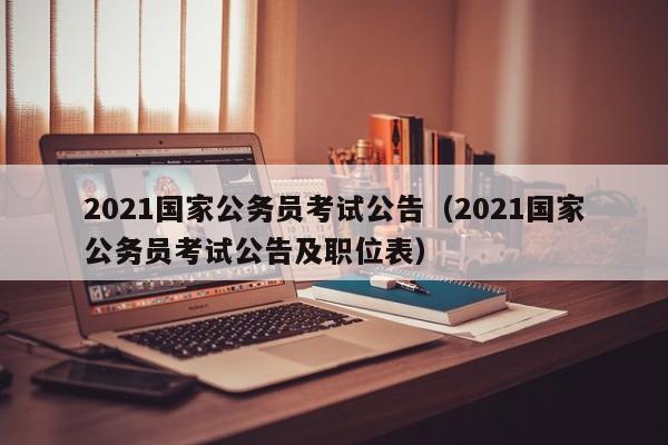 2021国家公务员考试公告（2021国家公务员考试公告及职位表）