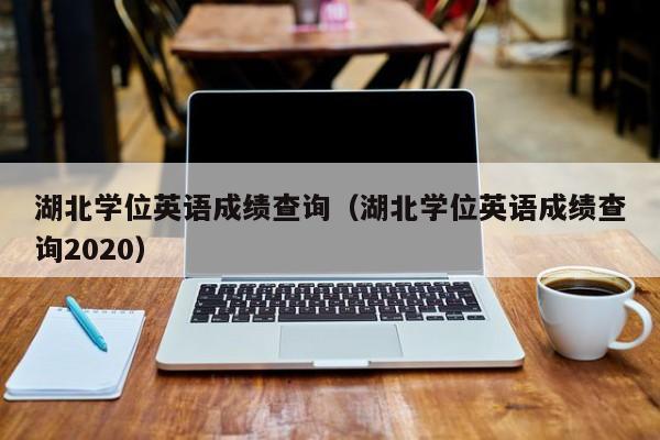 湖北学位英语成绩查询（湖北学位英语成绩查询2020）