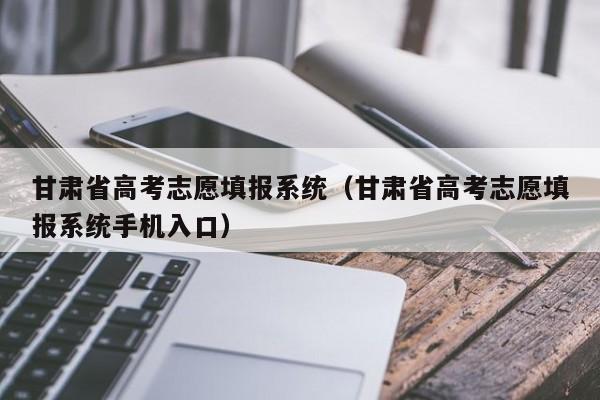 甘肃省高考志愿填报系统（甘肃省高考志愿填报系统手机入口）