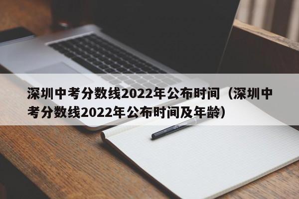 深圳中考分数线2022年公布时间（深圳中考分数线2022年公布时间及年龄）