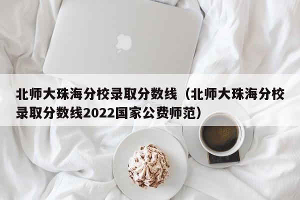 北师大珠海分校录取分数线（北师大珠海分校录取分数线2022国家公费师范）