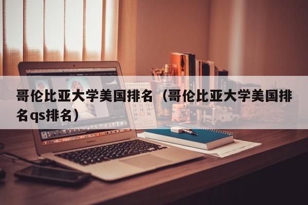 哥伦比亚大学美国排名（哥伦比亚大学美国排名qs排名）