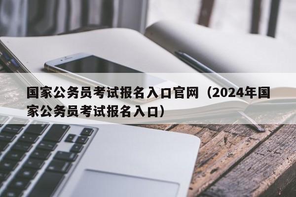 国家公务员考试报名入口官网（2024年国家公务员考试报名入口）