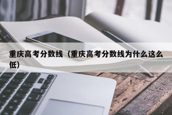 重庆高考分数线（重庆高考分数线为什么这么低）