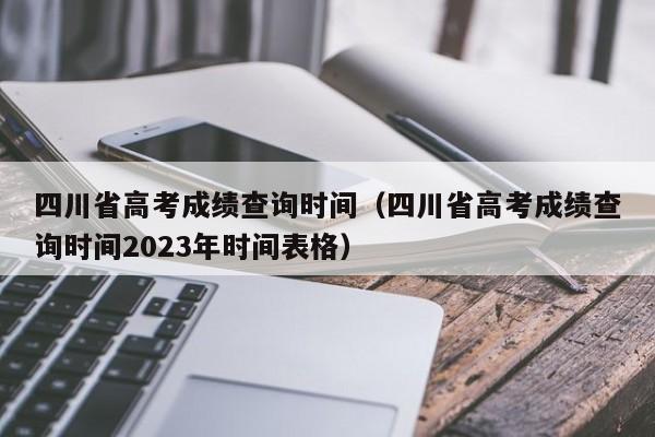 四川省高考成绩查询时间（四川省高考成绩查询时间2023年时间表格）