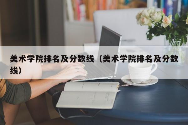 美术学院排名及分数线（美术学院排名及分数线）