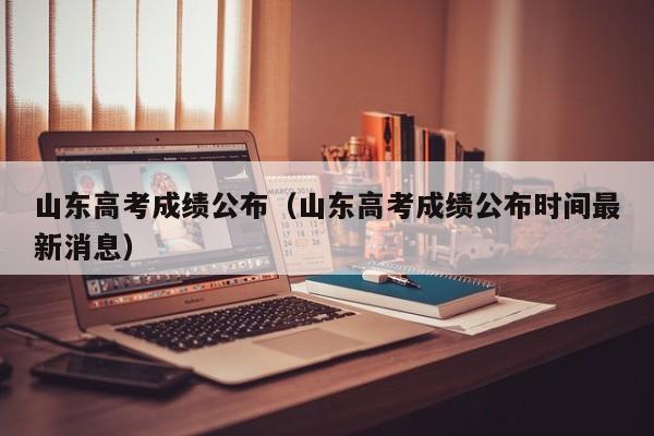 山东高考成绩公布（山东高考成绩公布时间最新消息）