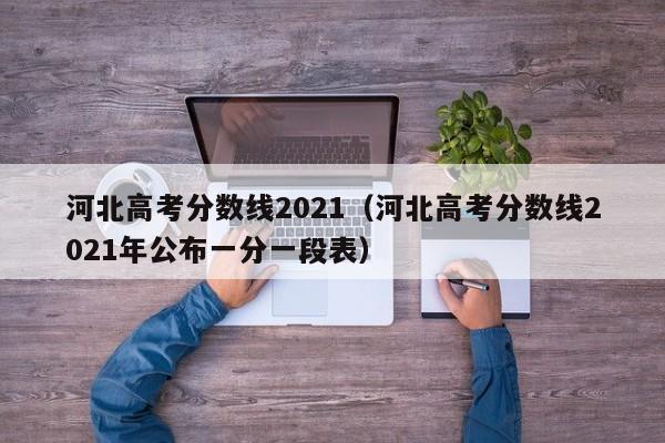 河北高考分数线2021（河北高考分数线2021年公布一分一段表）