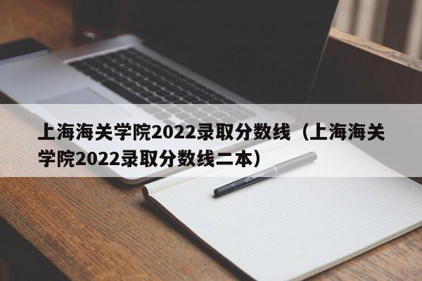 上海海关学院2022录取分数线（上海海关学院2022录取分数线二本）