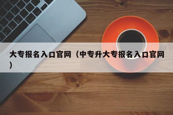 大专报名入口官网（中专升大专报名入口官网）