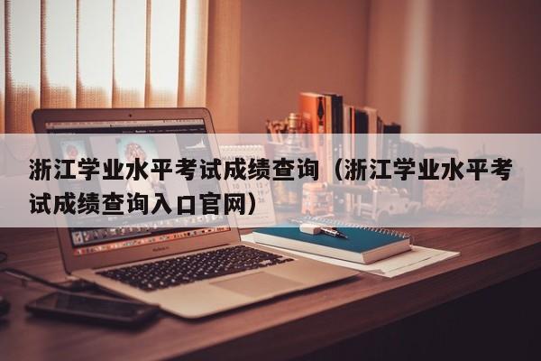 浙江学业水平考试成绩查询（浙江学业水平考试成绩查询入口官网）