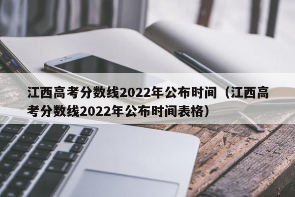 江西高考分数线2022年公布时间（江西高考分数线2022年公布时间表格）